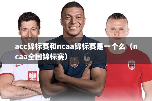 acc锦标赛和ncaa锦标赛是一个么(ncaa全国锦标赛)