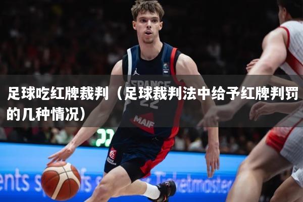 足球吃红牌裁判(足球裁判法中给予红牌判罚的几种情况)