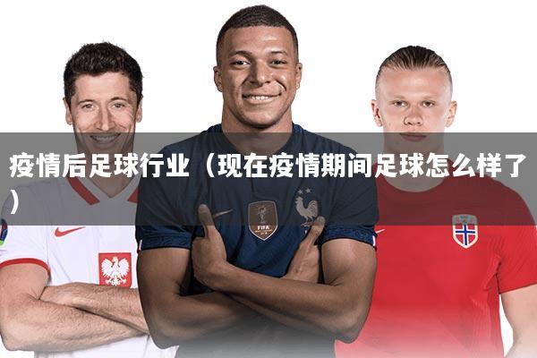 疫情后足球行业(现在疫情期间足球怎么样了)