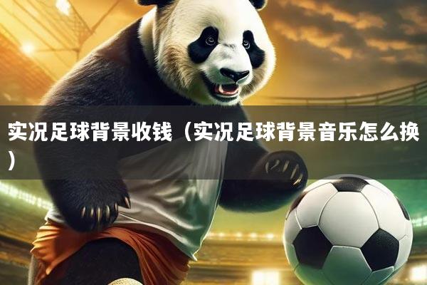 实况足球背景收钱(实况足球背景音乐怎么换)