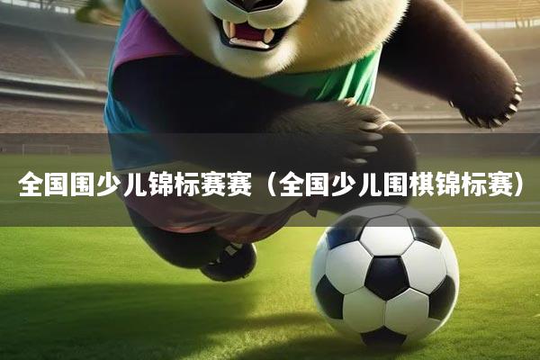 全国围少儿锦标赛赛(全国少儿围棋锦标赛)