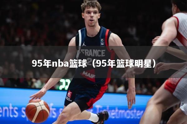 95年nba篮球（95年篮球明星）