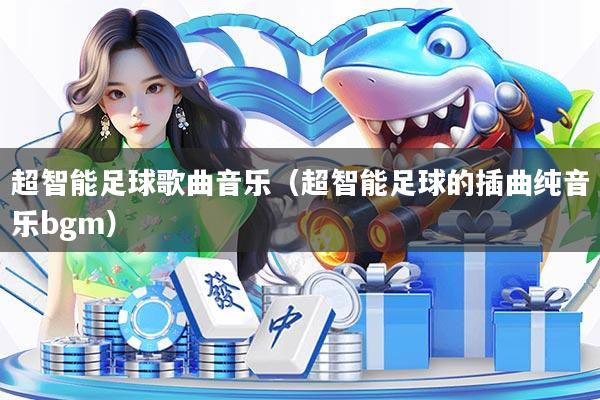 超智能足球歌曲音乐(超智能足球的插曲纯音乐bgm)