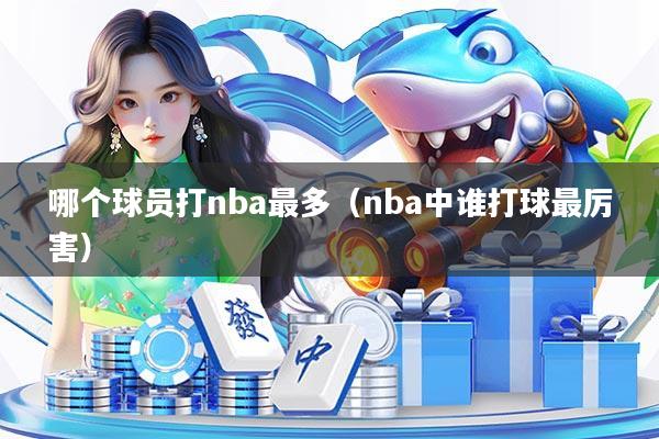 哪个球员打nba最多(nba中谁打球最厉害)