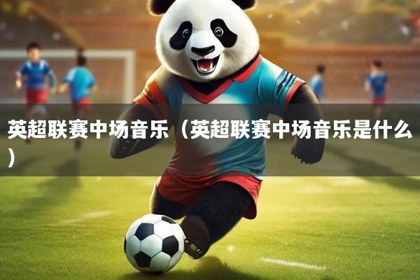 英超联赛中场音乐(英超联赛中场音乐是什么)