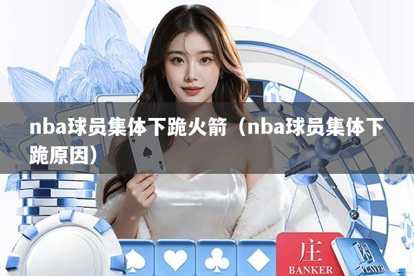 nba球员集体下跪火箭(nba球员集体下跪原因)