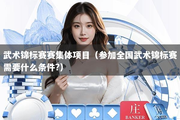 武术锦标赛赛集体项目（参加全国武术锦标赛需要什么条件?）